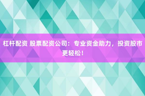 杠杆配资 股票配资公司：专业资金助力，投资股市更轻松！