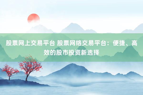 股票网上交易平台 股票网络交易平台：便捷、高效的股市投资新选择