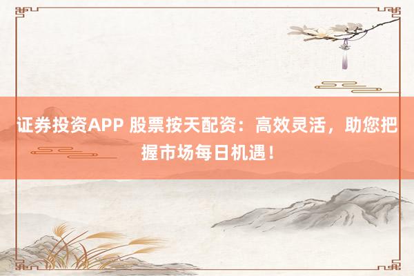 证券投资APP 股票按天配资：高效灵活，助您把握市场每日机遇！