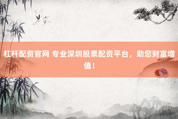 杠杆配资官网 专业深圳股票配资平台，助您财富增值！