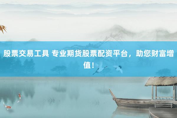 股票交易工具 专业期货股票配资平台，助您财富增值！