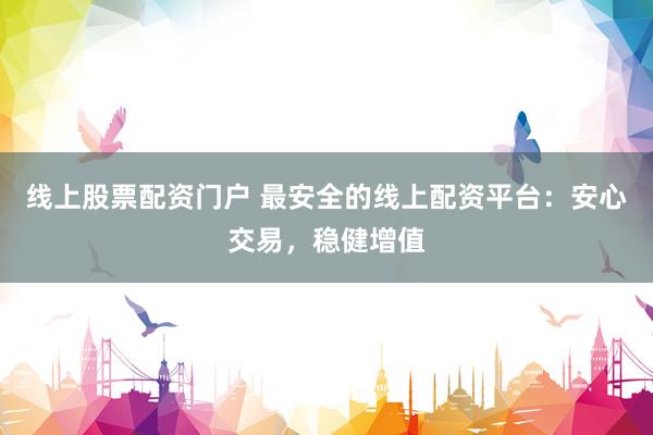 线上股票配资门户 最安全的线上配资平台：安心交易，稳健增值