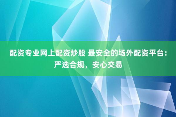 配资专业网上配资炒股 最安全的场外配资平台：严选合规，安心交易