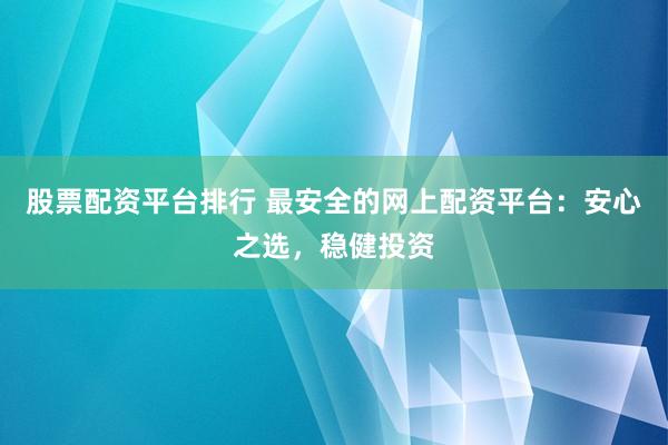 股票配资平台排行 最安全的网上配资平台：安心之选，稳健投资