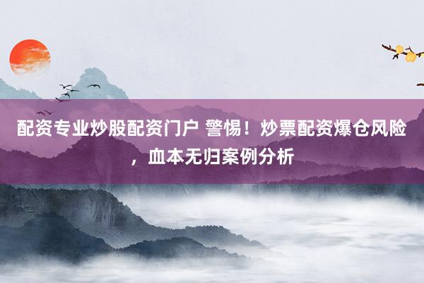 配资专业炒股配资门户 警惕！炒票配资爆仓风险，血本无归案例分析