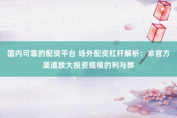 国内可靠的配资平台 场外配资杠杆解析：非官方渠道放大投资规模的利与弊