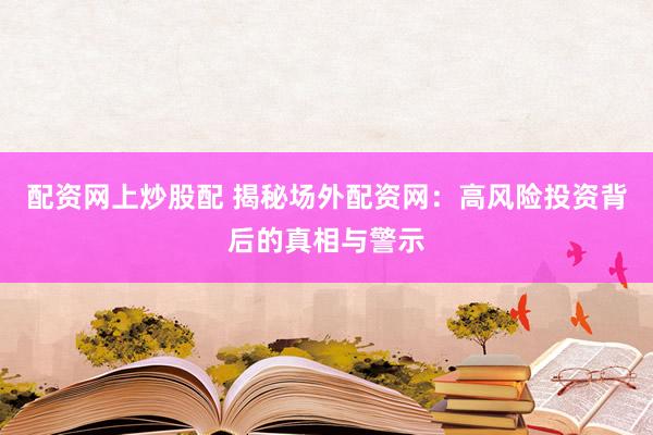 配资网上炒股配 揭秘场外配资网：高风险投资背后的真相与警示