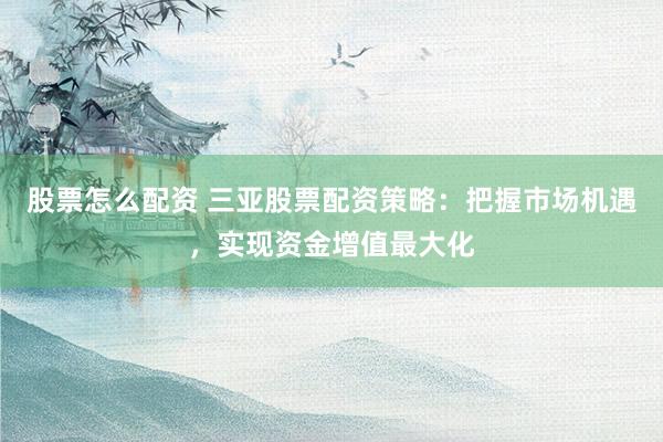 股票怎么配资 三亚股票配资策略：把握市场机遇，实现资金增值最大化