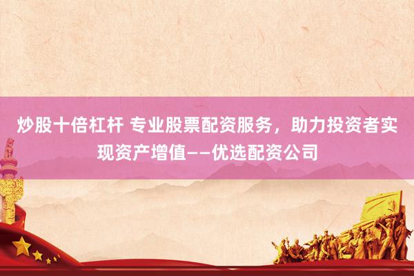 炒股十倍杠杆 专业股票配资服务，助力投资者实现资产增值——优选配资公司