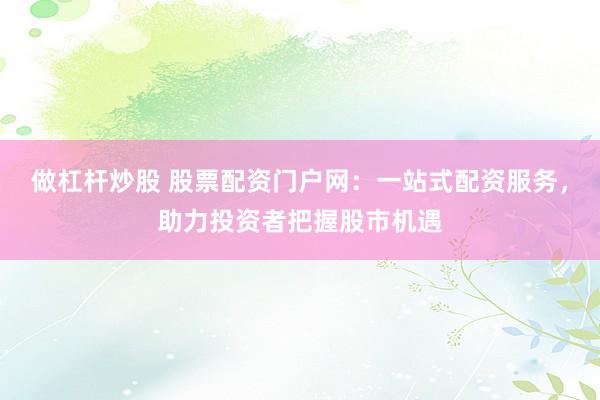 做杠杆炒股 股票配资门户网：一站式配资服务，助力投资者把握股市机遇