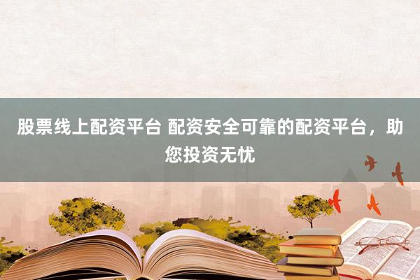 股票线上配资平台 配资安全可靠的配资平台，助您投资无忧