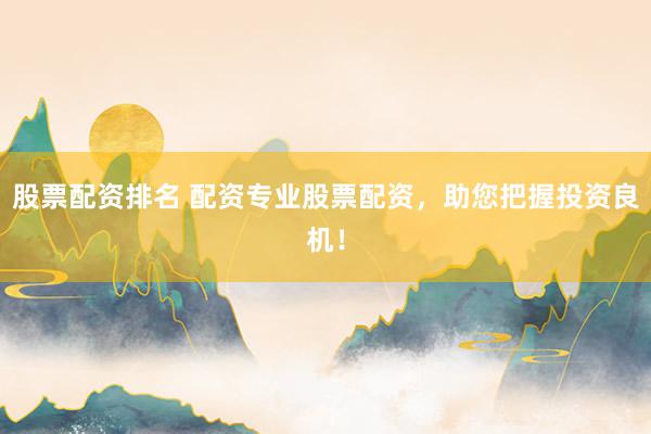 股票配资排名 配资专业股票配资，助您把握投资良机！
