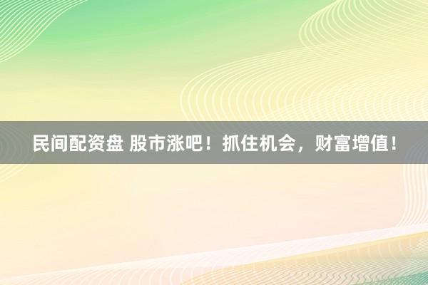 民间配资盘 股市涨吧！抓住机会，财富增值！