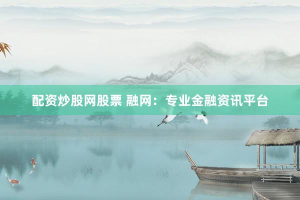 配资炒股网股票 融网：专业金融资讯平台