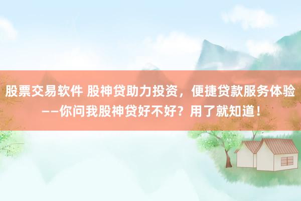 股票交易软件 股神贷助力投资，便捷贷款服务体验——你问我股神贷好不好？用了就知道！