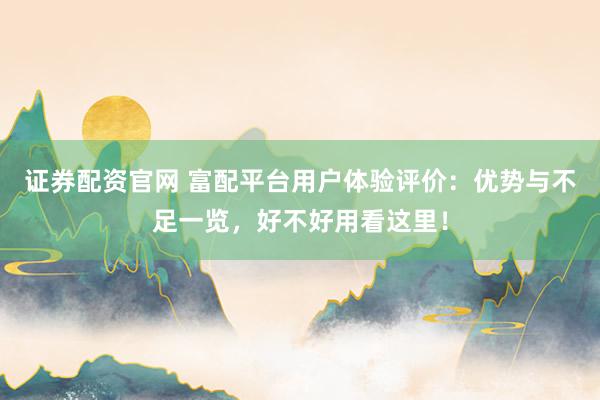 证券配资官网 富配平台用户体验评价：优势与不足一览，好不好用看这里！