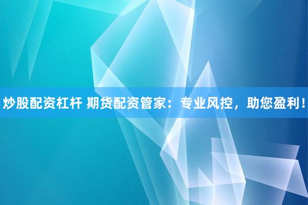 炒股配资杠杆 期货配资管家：专业风控，助您盈利！