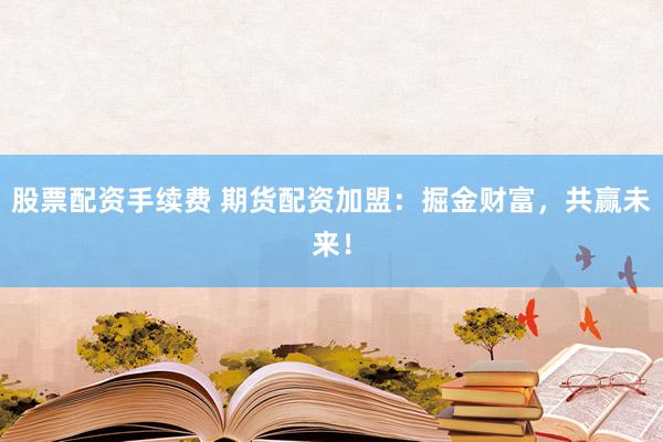 股票配资手续费 期货配资加盟：掘金财富，共赢未来！