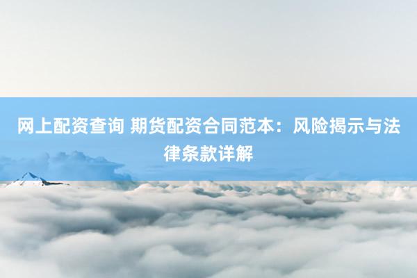 网上配资查询 期货配资合同范本：风险揭示与法律条款详解