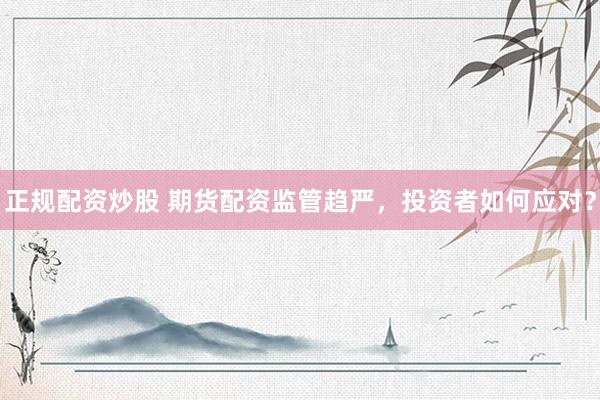 正规配资炒股 期货配资监管趋严，投资者如何应对？