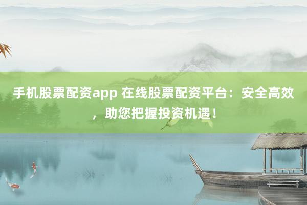 手机股票配资app 在线股票配资平台：安全高效，助您把握投资机遇！