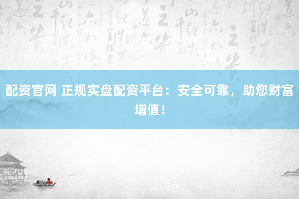 配资官网 正规实盘配资平台：安全可靠，助您财富增值！