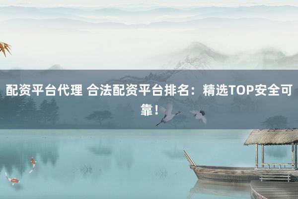 配资平台代理 合法配资平台排名：精选TOP安全可靠！