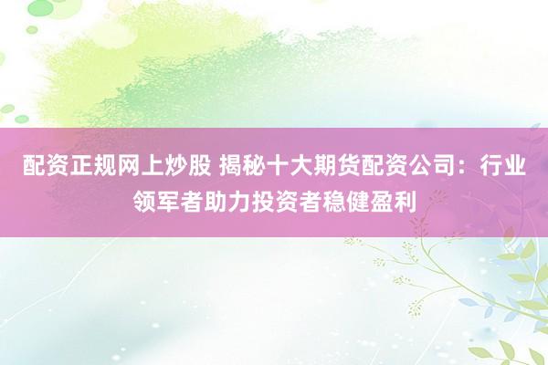 配资正规网上炒股 揭秘十大期货配资公司：行业领军者助力投资者稳健盈利