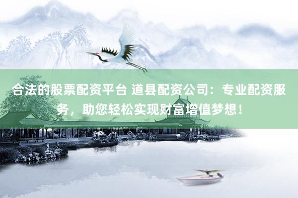 合法的股票配资平台 道县配资公司：专业配资服务，助您轻松实现财富增值梦想！