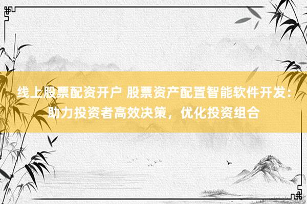 线上股票配资开户 股票资产配置智能软件开发：助力投资者高效决策，优化投资组合