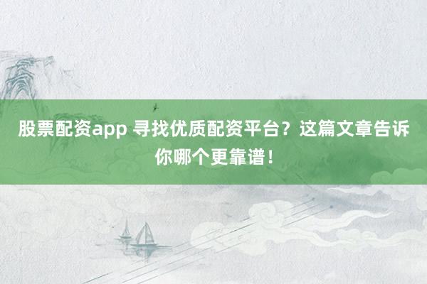 股票配资app 寻找优质配资平台？这篇文章告诉你哪个更靠谱！