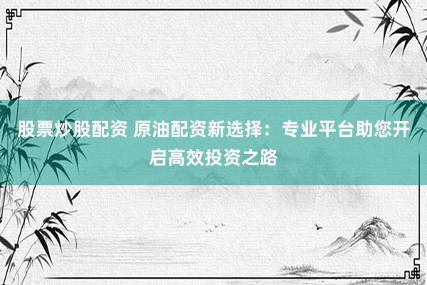 股票炒股配资 原油配资新选择：专业平台助您开启高效投资之路