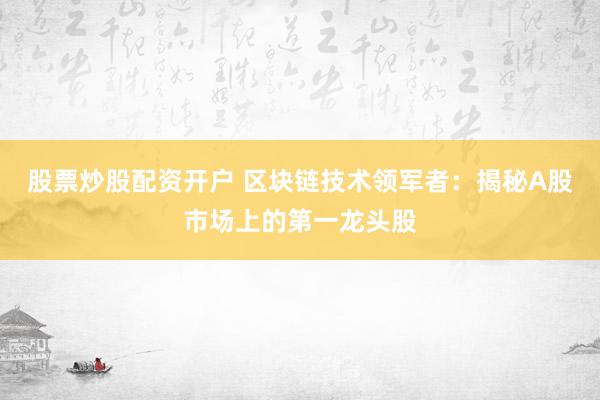 股票炒股配资开户 区块链技术领军者：揭秘A股市场上的第一龙头股
