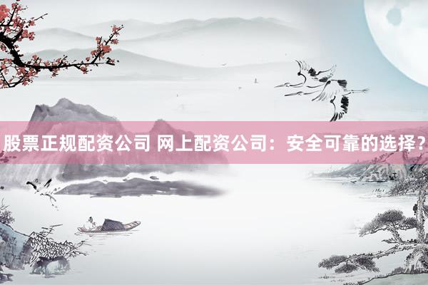 股票正规配资公司 网上配资公司：安全可靠的选择？