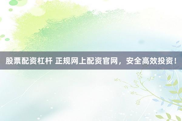 股票配资杠杆 正规网上配资官网，安全高效投资！
