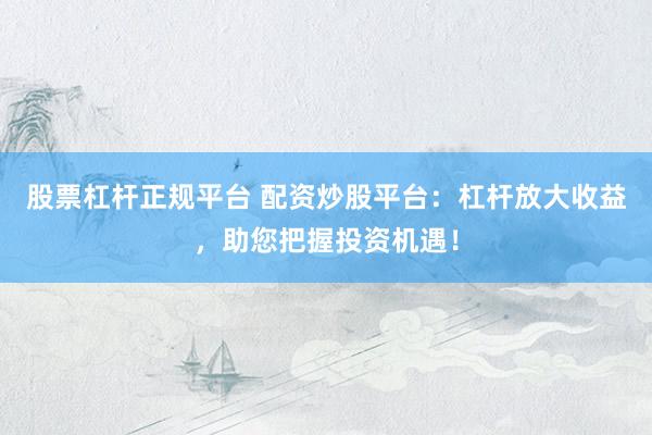 股票杠杆正规平台 配资炒股平台：杠杆放大收益，助您把握投资机遇！