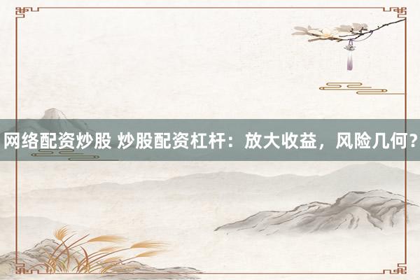 网络配资炒股 炒股配资杠杆：放大收益，风险几何？