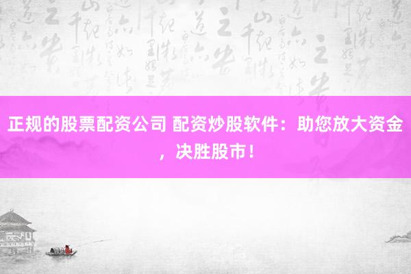 正规的股票配资公司 配资炒股软件：助您放大资金，决胜股市！