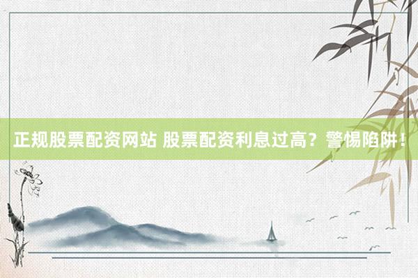 正规股票配资网站 股票配资利息过高？警惕陷阱！