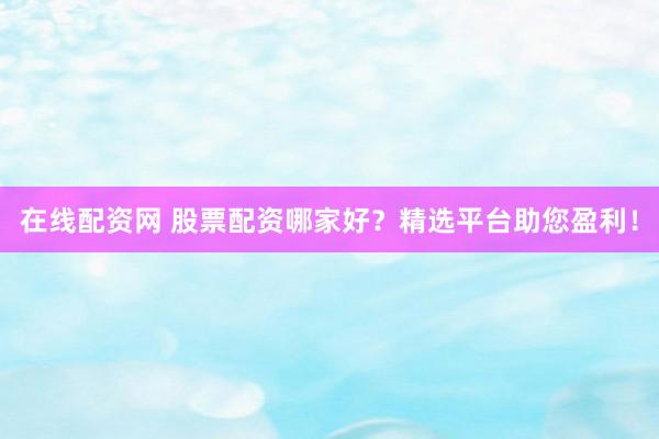 在线配资网 股票配资哪家好？精选平台助您盈利！