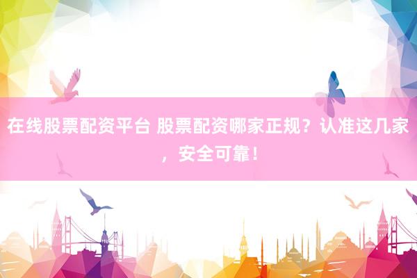 在线股票配资平台 股票配资哪家正规？认准这几家，安全可靠！