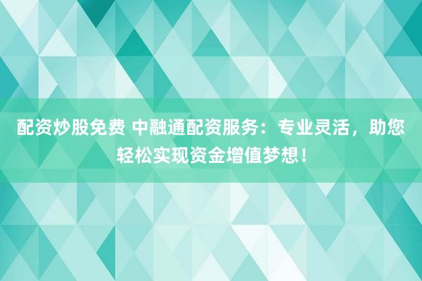 配资炒股免费 中融通配资服务：专业灵活，助您轻松实现资金增值梦想！