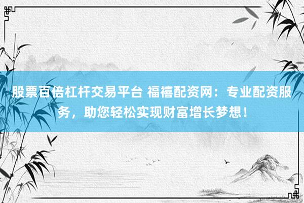 股票百倍杠杆交易平台 福禧配资网：专业配资服务，助您轻松实现财富增长梦想！