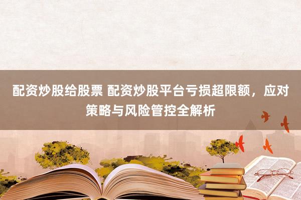 配资炒股给股票 配资炒股平台亏损超限额，应对策略与风险管控全解析