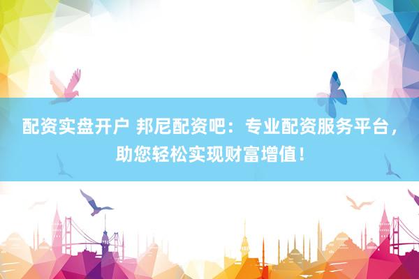 配资实盘开户 邦尼配资吧：专业配资服务平台，助您轻松实现财富增值！