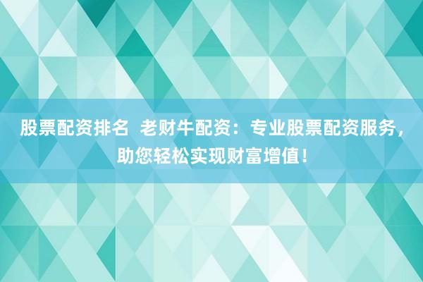股票配资排名  老财牛配资：专业股票配资服务，助您轻松实现财富增值！