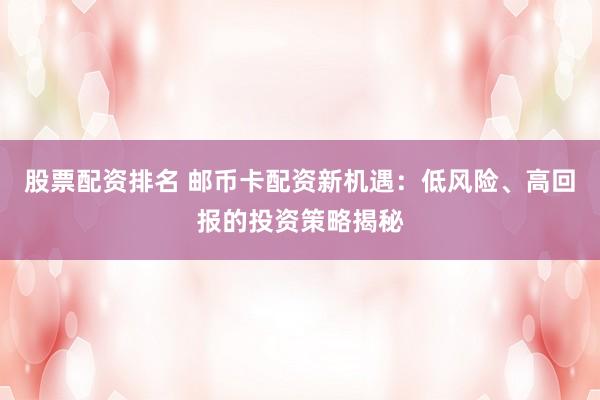 股票配资排名 邮币卡配资新机遇：低风险、高回报的投资策略揭秘