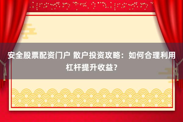 安全股票配资门户 散户投资攻略：如何合理利用杠杆提升收益？