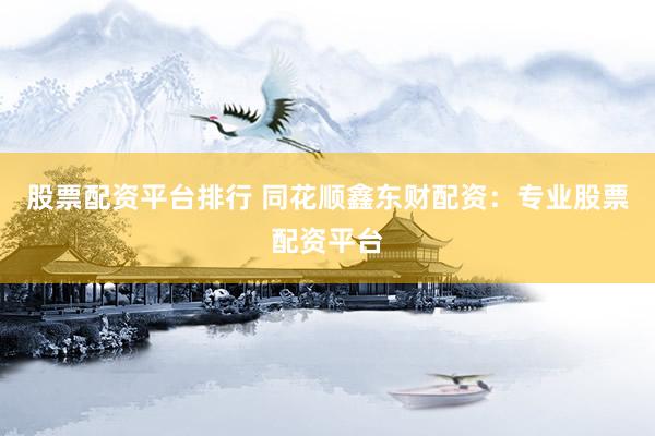 股票配资平台排行 同花顺鑫东财配资：专业股票配资平台