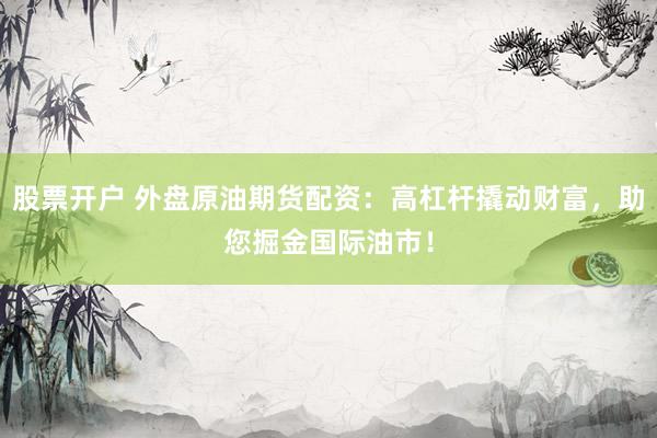 股票开户 外盘原油期货配资：高杠杆撬动财富，助您掘金国际油市！